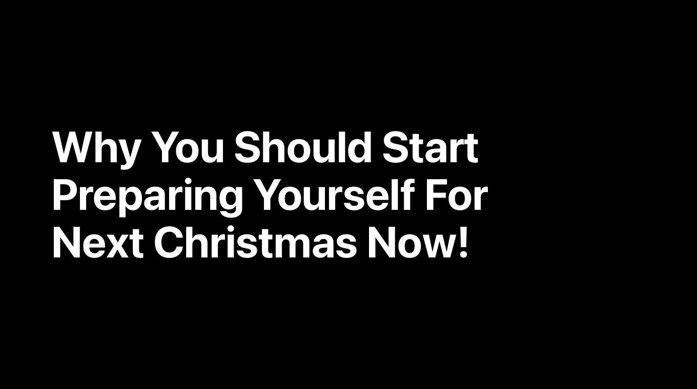 Why You Should Start Preparing Yourself For Next Christmas Now!